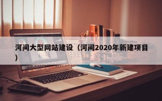 海盐河间大型网站建设（河间2020年新建项目）