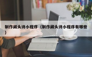 海盐制作藏头诗小程序（制作藏头诗小程序有哪些）