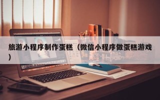 海盐旅游小程序制作蛋糕（微信小程序做蛋糕游戏）